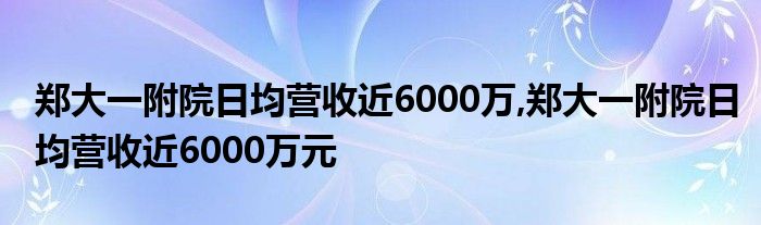 郑大一附院日均营收近6000万,郑大一附院日均营收近6000万元