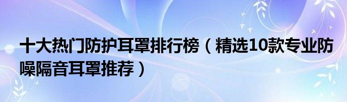 十大热门防护耳罩排行榜（精选10款专业防噪隔音耳罩推荐）