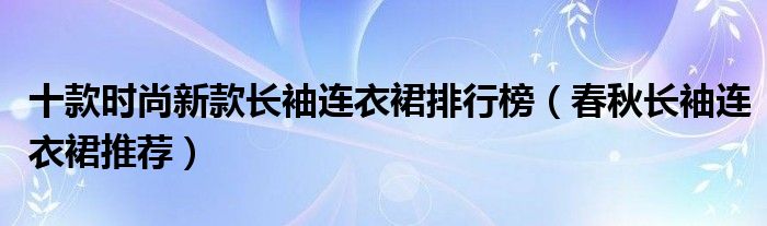 十款时尚新款长袖连衣裙排行榜（春秋长袖连衣裙推荐）