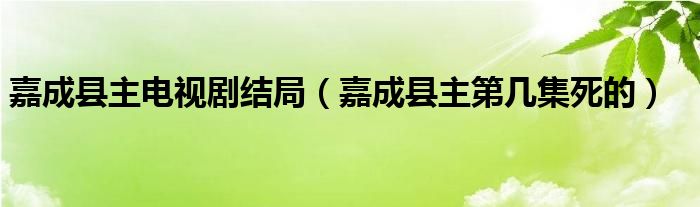 嘉成县主电视剧结局（嘉成县主第几集死的）