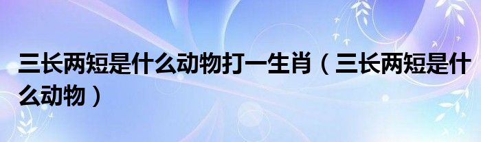 三长两短是什么动物打一生肖（三长两短是什么动物）