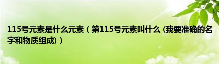 115号元素是什么元素（第115号元素叫什么 (我要准确的名字和物质组成)）