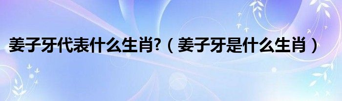 姜子牙代表什么生肖?（姜子牙是什么生肖）