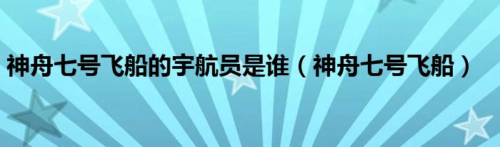 神舟七号飞船的宇航员是谁（神舟七号飞船）