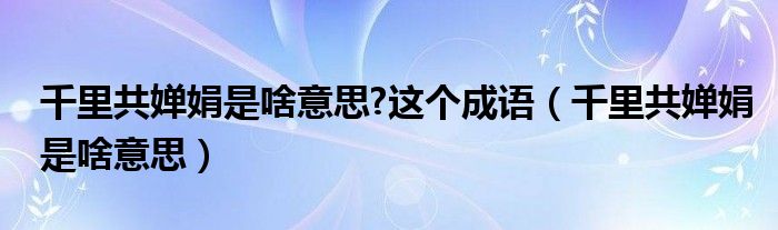 千里共婵娟是啥意思?这个成语（千里共婵娟是啥意思）