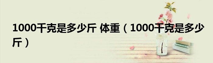 1000千克是多少斤 体重（1000千克是多少斤）-66绿色资源网-第3张图片