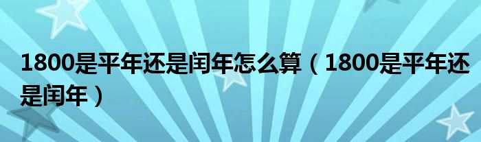 1800是平年还是闰年怎么算（1800是平年还是闰年）