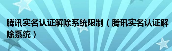 腾讯实名认证解除系统限制（腾讯实名认证解除系统）