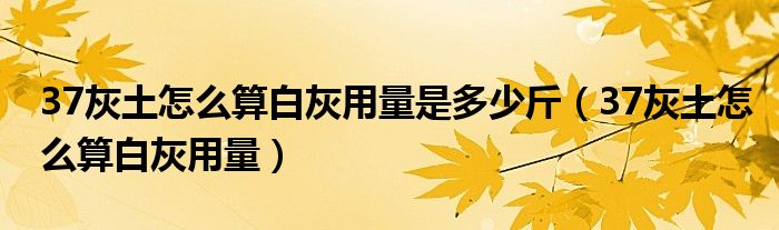 37灰土怎么算白灰用量是多少斤（37灰土怎么算白灰用量）-66绿色资源网-第4张图片
