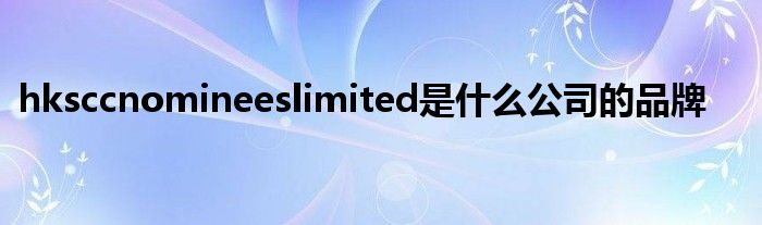 hksccnomineeslimited是什么公司的品牌