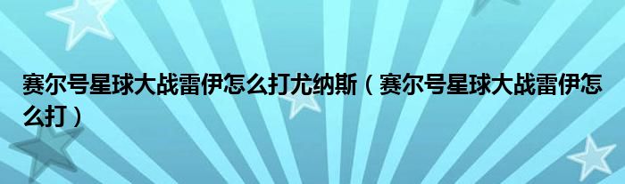 赛尔号星球大战雷伊怎么打尤纳斯（赛尔号星球大战雷伊怎么打）