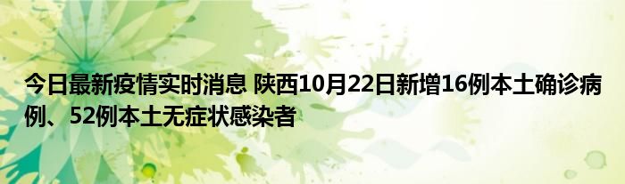 今日最新疫情实时消息 陕西10月22日新增16例本土确诊病例、52例本土无症状感染者