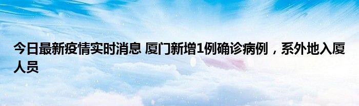 今日最新疫情实时消息 厦门新增1例确诊病例，系外地入厦人员