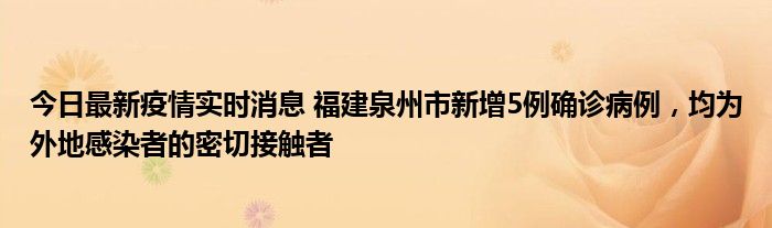 今日最新疫情实时消息 福建泉州市新增5例确诊病例，均为外地感染者的密切接触者