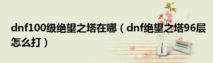 dnf100级绝望之塔在哪（dnf绝望之塔96层怎么打）