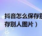 抖音怎么保存别人的图片到相册（抖音怎么保存别人图片）