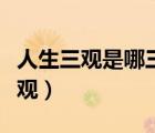 人生三观是哪三观最正确的（人生三观是哪三观）