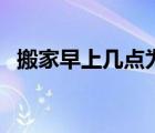 搬家早上几点为宜（搬家早上几点进门好）