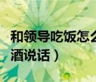 和领导吃饭怎么敬酒说话（和领导吃饭怎么敬酒说话）
