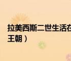 拉美西斯二世生活在第几代王朝（拉美西斯二世生活在第几王朝）