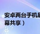 安卓两台手机屏幕远程共享（安卓两台手机屏幕共享）