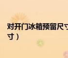 对开门冰箱预留尺寸太大是否空隙也大（对开门冰箱预留尺寸）