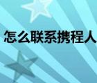 怎么联系携程人工（怎么联系携程人工客服）
