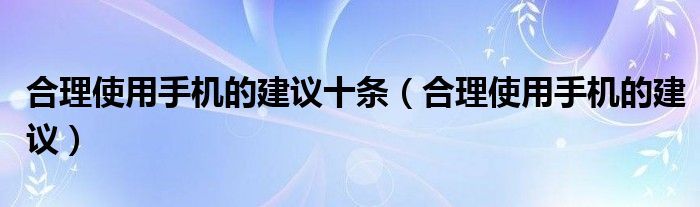 合理使用手机的建议十条（合理使用手机的建议）-哈喽生活网