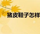 猪皮鞋子怎样打理（猪皮鞋子怎么清洗）