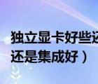 独立显卡好些还是集成显卡好些（独立显卡好还是集成好）