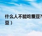 什么人不能吃蚕豆? 吃蚕豆注意哪些事项（什么人不能吃蚕豆）