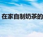 在家自制奶茶的做法（自制奶茶的做法大全）