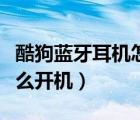 酷狗蓝牙耳机怎么开机不了（酷狗蓝牙耳机怎么开机）