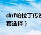 dnf帕拉丁传说套选择什么（dnf帕拉丁传说套选择）