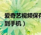 爱奇艺视频保存到手机哪里（爱奇艺视频保存到手机）
