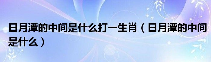 日月潭的中间是什么打一生肖（日月潭的中间是什么）