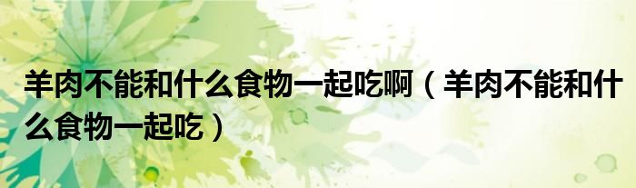 羊肉不能和什么食物一起吃啊（羊肉不能和什么食物一起吃）
