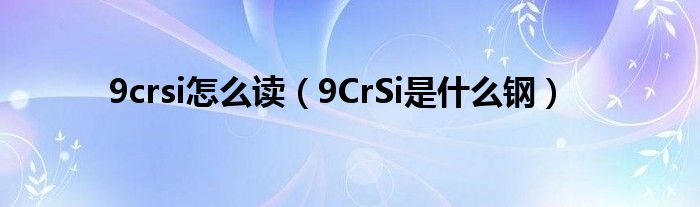 9crsi怎么读（9CrSi是什么钢）