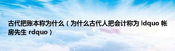 古代把账本称为什么（为什么古代人把会计称为 ldquo 帐房先生 rdquo）