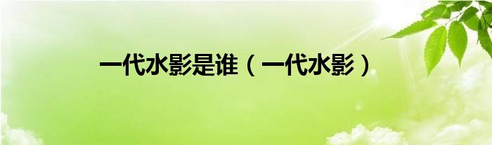 一代水影是谁（一代水影）