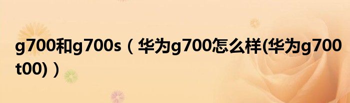 g700和g700s（华为g700怎么样(华为g700t00)）