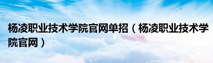 杨凌职业技术学院官网单招（杨凌职业技术学院官网）