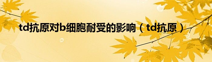 td抗原对b细胞耐受的影响（td抗原）