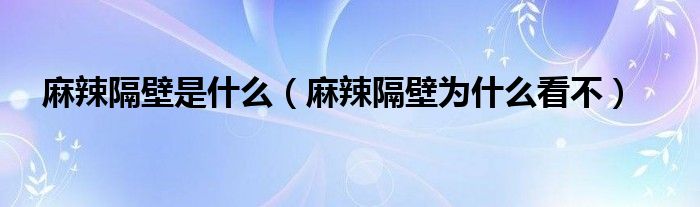 麻辣隔壁是什么（麻辣隔壁为什么看不）