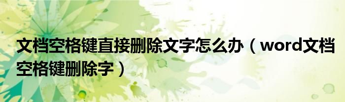 文档空格键直接删除文字怎么办（word文档空格键删除字）