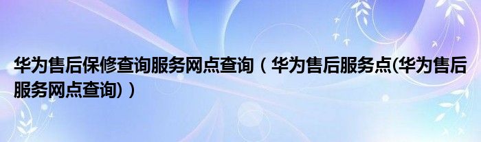 华为售后保修查询服务网点查询（华为售后服务点(华为售后服务网点查询)）