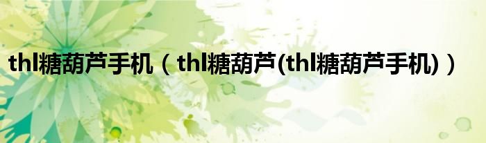 thl糖葫芦手机（thl糖葫芦(thl糖葫芦手机)）