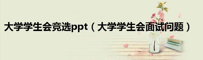 大学学生会竞选ppt（大学学生会面试问题）