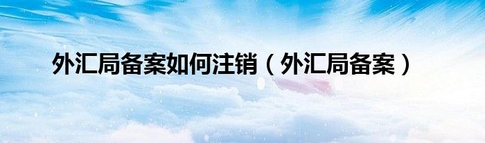 外汇局备案如何注销（外汇局备案）