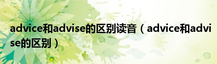 advice和advise的区别读音（advice和advise的区别）